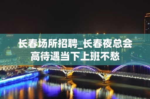 长春场所招聘_长春夜总会高待遇当下上班不愁