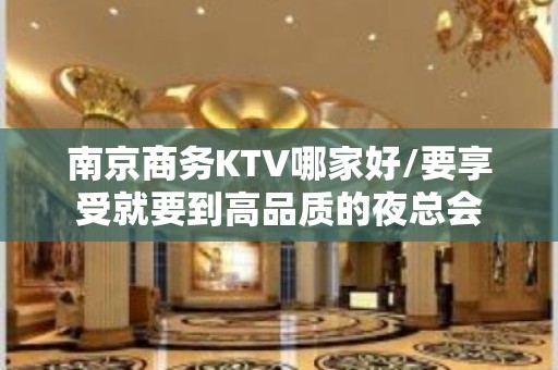 南京商务KTV哪家好/要享受就要到高品质的夜总会