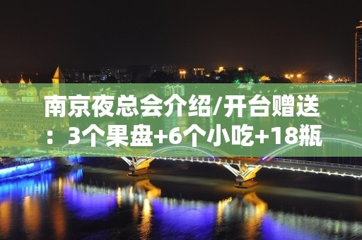 南京夜总会介绍/开台赠送：3个果盘+6个小吃+18瓶啤酒