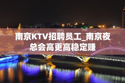 南京KTV招聘员工_南京夜总会高更高稳定赚