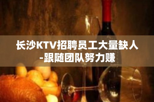 长沙KTV招聘员工大量缺人-跟随团队努力赚