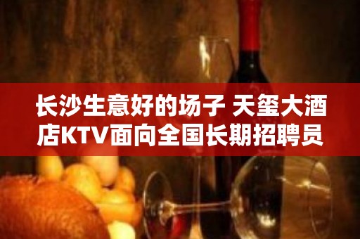 长沙生意好的场子 天玺大酒店KTV面向全国长期招聘员工 服务员