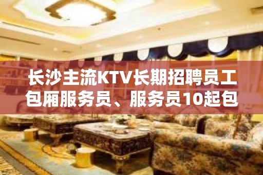 长沙主流KTV长期招聘员工包厢服务员、服务员10起包上班