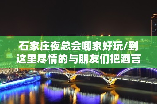 石家庄夜总会哪家好玩/到这里尽情的与朋友们把酒言欢