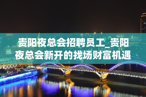 贵阳夜总会招聘员工_贵阳夜总会新开的找场财富机遇