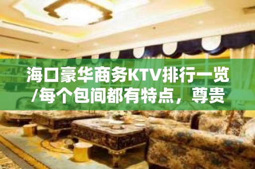 海口豪华商务KTV排行一览/每个包间都有特点，尊贵华丽