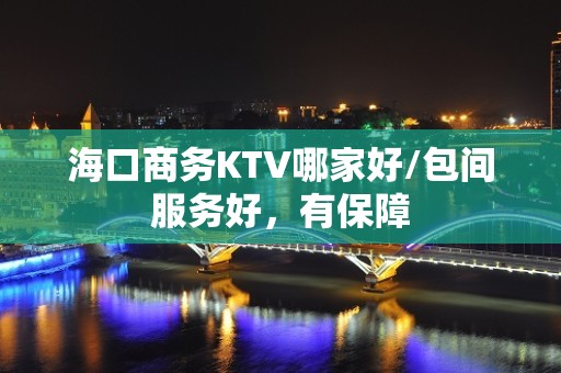 海口商务KTV哪家好/包间服务好，有保障