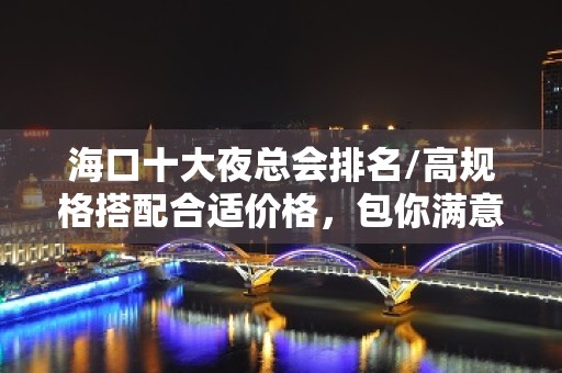 海口十大夜总会排名/高规格搭配合适价格，包你满意！