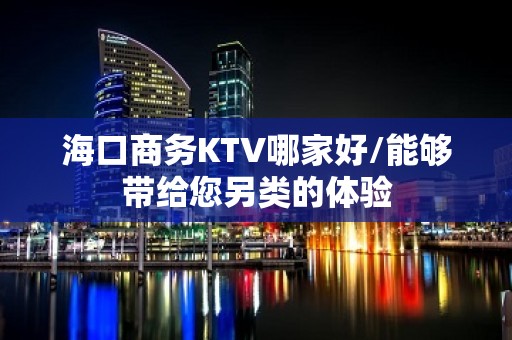 海口商务KTV哪家好/能够带给您另类的体验