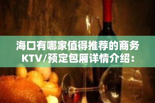 海口有哪家值得推荐的商务KTV/预定包厢详情介绍：