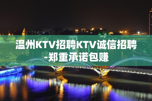 温州KTV招聘KTV诚信招聘-郑重承诺包赚