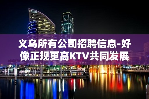 义乌所有公司招聘信息-好像正规更高KTV共同发展