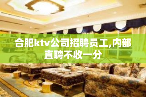 合肥ktv公司招聘员工,内部直聘不收一分