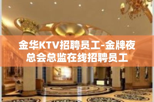 金华KTV招聘员工-金牌夜总会总监在线招聘员工