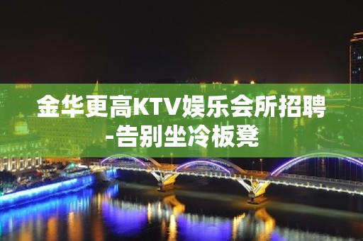 金华更高KTV娱乐会所招聘-告别坐冷板凳