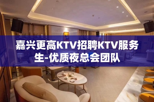 嘉兴更高KTV招聘KTV服务生-优质夜总会团队