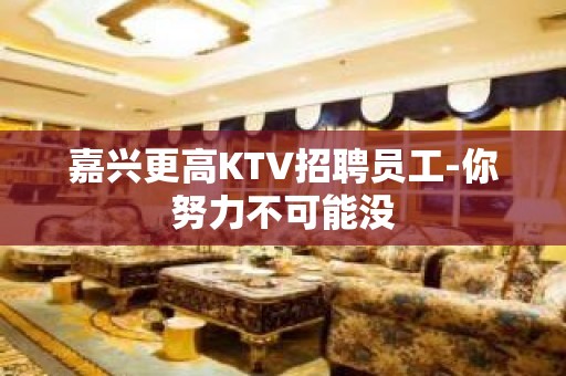 嘉兴更高KTV招聘员工-你努力不可能没