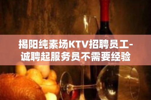 揭阳纯素场KTV招聘员工-诚聘起服务员不需要经验