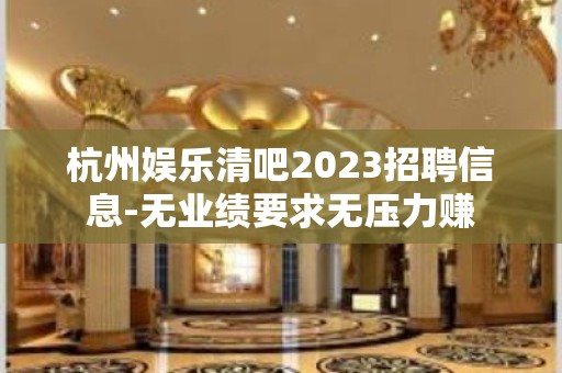 杭州娱乐清吧2023招聘信息-无业绩要求无压力赚