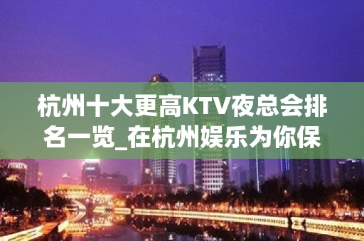 杭州十大更高KTV夜总会排名一览_在杭州娱乐为你保驾护航