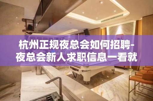 杭州正规夜总会如何招聘-夜总会新人求职信息一看就明白