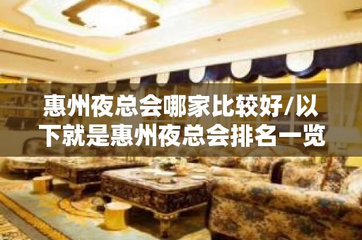 惠州夜总会哪家比较好/以下就是惠州夜总会排名一览表