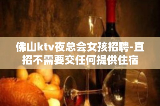 佛山ktv夜总会女孩招聘-直招不需要交任何提供住宿