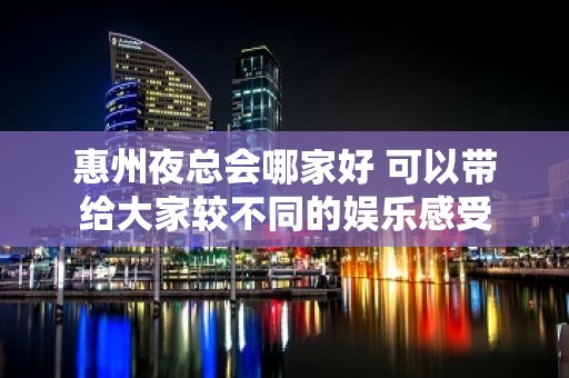 惠州夜总会哪家好 可以带给大家较不同的娱乐感受