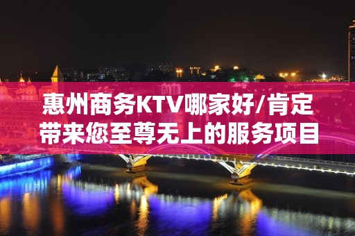 惠州商务KTV哪家好/肯定带来您至尊无上的服务项目感受