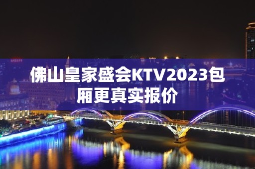 佛山皇家盛会KTV2023包厢更真实报价