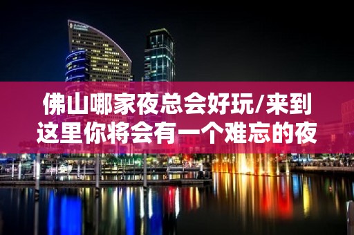 佛山哪家夜总会好玩/来到这里你将会有一个难忘的夜晚