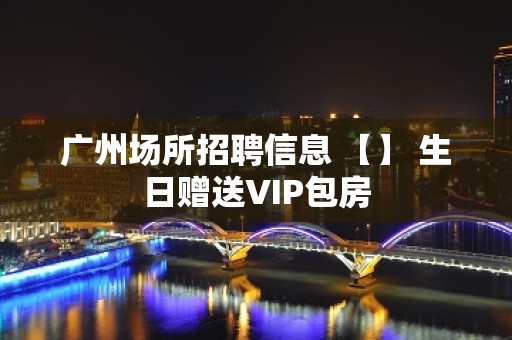 广州场所招聘信息 【】 生日赠送VIP包房