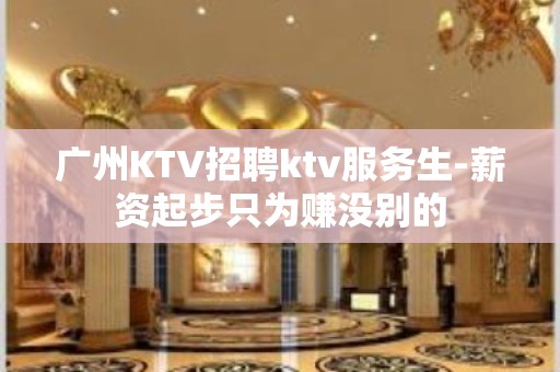 广州KTV招聘ktv服务生-薪资起步只为赚没别的