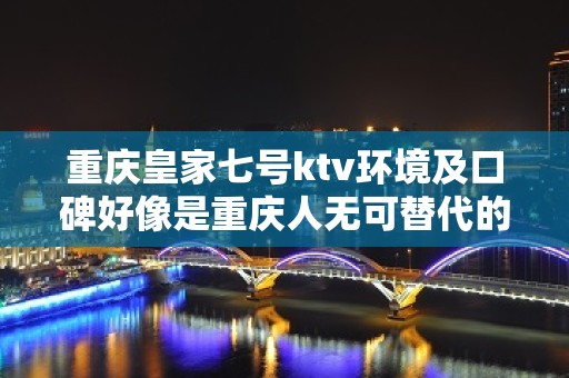 重庆皇家七号ktv环境及口碑好像是重庆人无可替代的存在