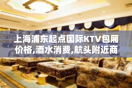 上海浦东起点国际KTV包厢价格,酒水消费,航头附近商务KTV场所