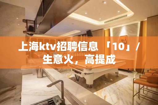 上海ktv招聘信息 「10」/生意火，高提成