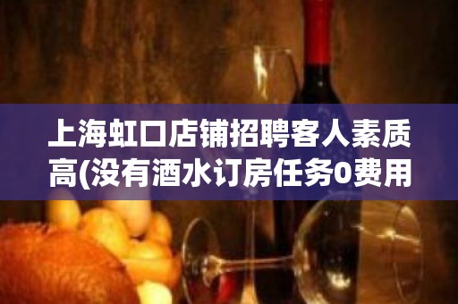 上海虹口店铺招聘客人素质高(没有酒水订房任务0费用)