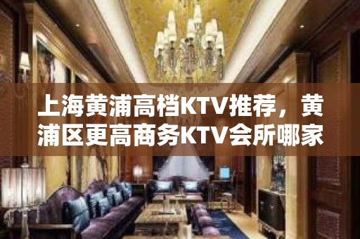 上海黄浦高档KTV推荐，黄浦区更高商务KTV会所哪家好玩？