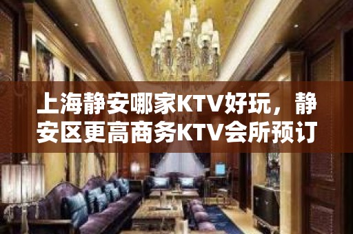 上海静安哪家KTV好玩，静安区更高商务KTV会所预订介绍