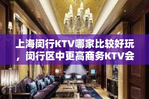 上海闵行KTV哪家比较好玩，闵行区中更高商务KTV会所都有哪些？