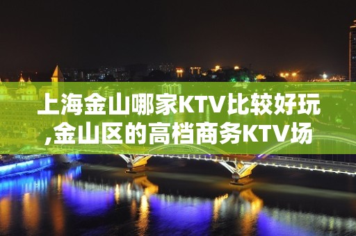 上海金山哪家KTV比较好玩,金山区的高档商务KTV场所推荐一览