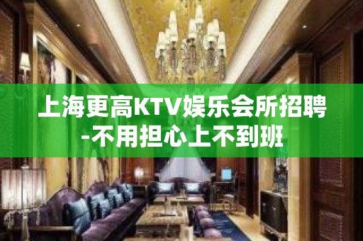 上海更高KTV娱乐会所招聘-不用担心上不到班