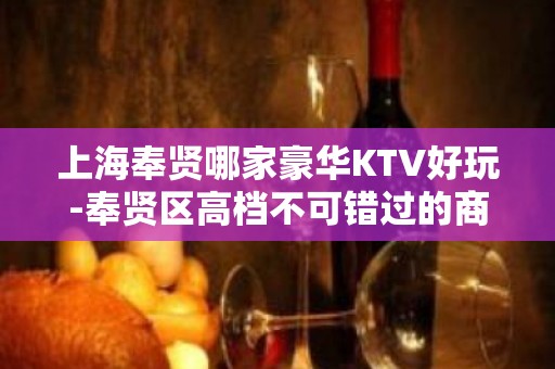 上海奉贤哪家豪华KTV好玩-奉贤区高档不可错过的商务KTV会所