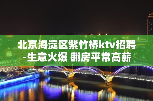 北京海淀区紫竹桥ktv招聘-生意火爆 翻房平常高薪