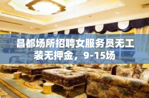 昌都场所招聘女服务员无工装无押金，9-15场