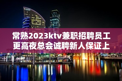 常熟2023ktv兼职招聘员工更高夜总会诚聘新人保证上班率