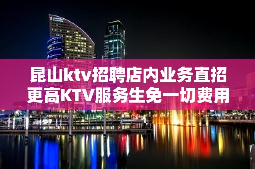 昆山ktv招聘店内业务直招更高KTV服务生免一切费用