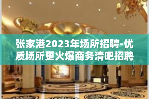 张家港2023年场所招聘-优质场所更火爆商务清吧招聘员工