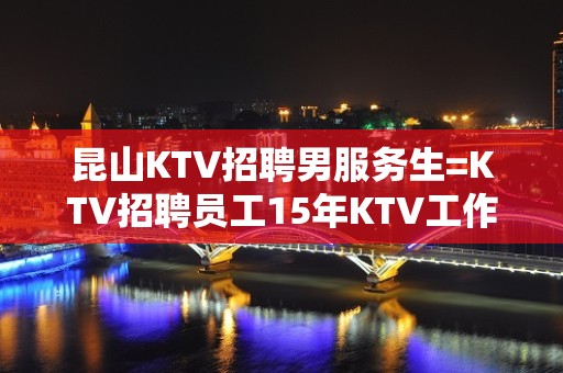 昆山KTV招聘男服务生=KTV招聘员工15年KTV工作经验