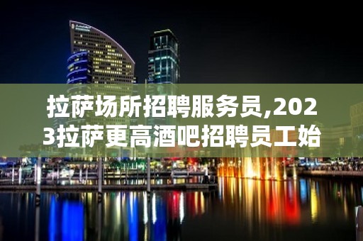 拉萨场所招聘服务员,2023拉萨更高酒吧招聘员工始于足下